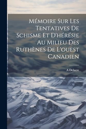 Mémoire Sur Les Tentatives De Schisme Et D'hérésie Au Milieu Des Ruthènes De L'ouest Canadien