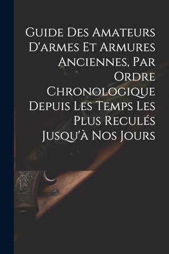 Guide Des Amateurs D'armes Et Armures Anciennes, Par Ordre Chronologique Depuis Les Temps Les Plus Reculés Jusqu'à Nos Jours