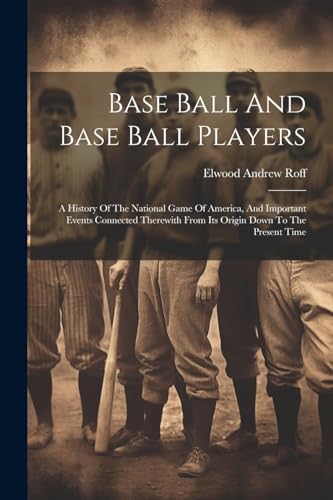 Base Ball And Base Ball Players; A History Of The National Game Of America, And Important Events Connected Therewith From Its Origin Down To The Present Time