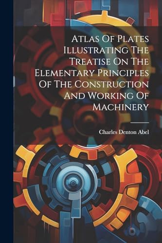 Atlas Of Plates Illustrating The Treatise On The Elementary Principles Of The Construction And Working Of Machinery