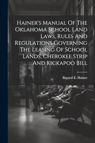 Hainer's Manual Of The Oklahoma School Land Laws, Rules And Regulations Governing The Leasing Of School Lands, Cherokee Strip And Kickapoo Bill
