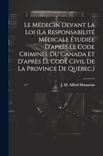 Le Médecin Devant La Loi (la Responsabilité Médicale Étudiée D'après Le Code Criminel Du Canada Et D'après Le Code Civil De La Province De Québec.)