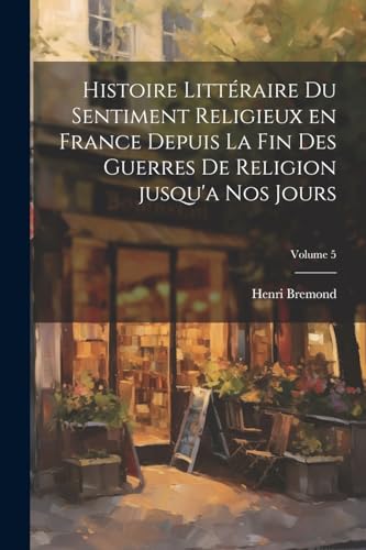Histoire littéraire du sentiment religieux en France depuis la fin des guerres de religion jusqu'a nos jours; Volume 5