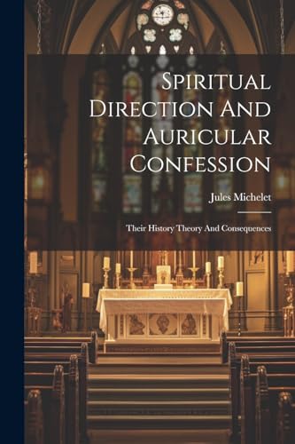 Spiritual Direction And Auricular Confession; Their History Theory And Consequences