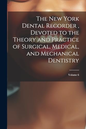 The New York Dental Recorder , Devoted to the Theory and Practice of Surgical, Medical, and Mechanical Dentistry; Volume 6