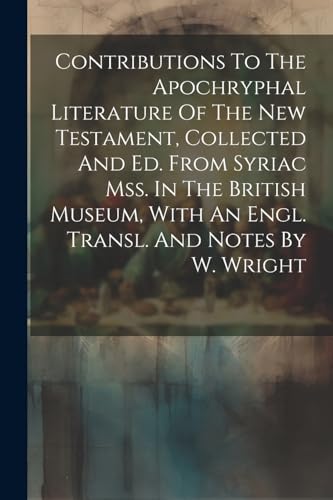 Contributions To The Apochryphal Literature Of The New Testament, Collected And Ed. From Syriac Mss. In The British Museum, With An Engl. Transl. And Notes By W. Wright