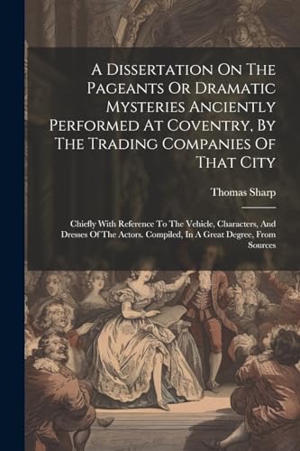 A Dissertation On The Pageants Or Dramatic Mysteries Anciently Performed At Coventry, By The Trading Companies Of That City