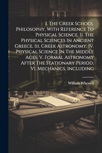 I. The Greek School Philosophy, With Reference To Physical Science. Ii. The Physical Sciences In Ancient Greece. Iii. Greek Astronomy. Iv. Physical Science In The Middle Ages. V. Formal Astronomy After The Stationary Period. Vi. Mechanics, Including