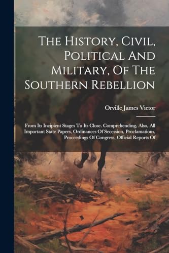 The History, Civil, Political And Military, Of The Southern Rebellion