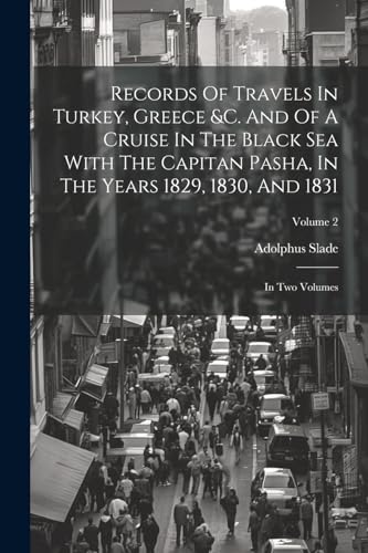 Records Of Travels In Turkey, Greece &c. And Of A Cruise In The Black Sea With The Capitan Pasha, In The Years 1829, 1830, And 1831
