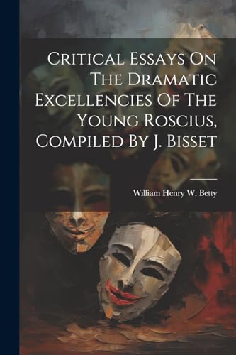 Critical Essays On The Dramatic Excellencies Of The Young Roscius, Compiled By J. Bisset