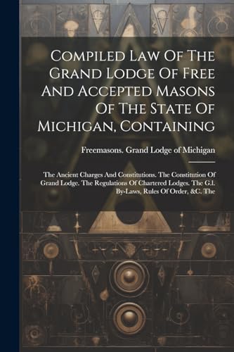 Compiled Law Of The Grand Lodge Of Free And Accepted Masons Of The State Of Michigan, Containing