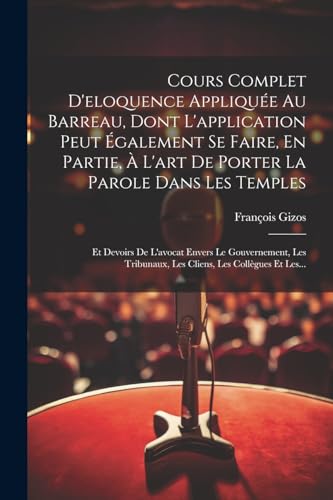 Cours Complet D'eloquence Appliquée Au Barreau, Dont L'application Peut Également Se Faire, En Partie, À L'art De Porter La Parole Dans Les Temples