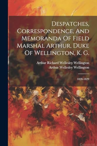 Despatches, Correspondence, And Memoranda Of Field Marshal Arthur, Duke Of Wellington, K. G.