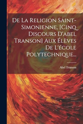De La Religion Saint-simonienne, [cinq Discours D'abel Transon] Aux Élèves De L'école Polytechnique...