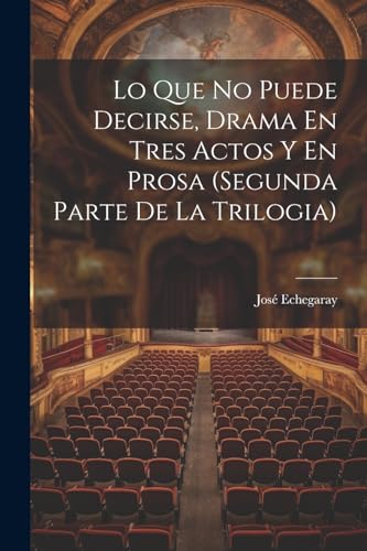 Lo Que No Puede Decirse, Drama En Tres Actos Y En Prosa (segunda Parte De La Trilogia)