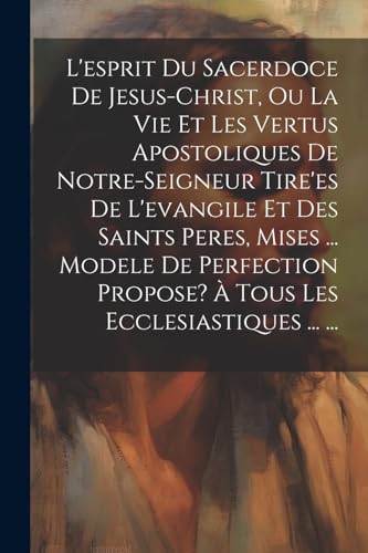 L'esprit Du Sacerdoce De Jesus-christ, Ou La Vie Et Les Vertus Apostoliques De Notre-seigneur Tire'es De L'evangile Et Des Saints Peres, Mises ... Modele De Perfection Propose? À Tous Les Ecclesiastiques ... ...
