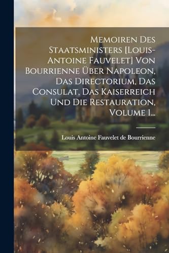 Memoiren Des Staatsministers [louis-antoine Fauvelet] Von Bourrienne Über Napoleon, Das Directorium, Das Consulat, Das Kaiserreich Und Die Restauration, Volume 1...
