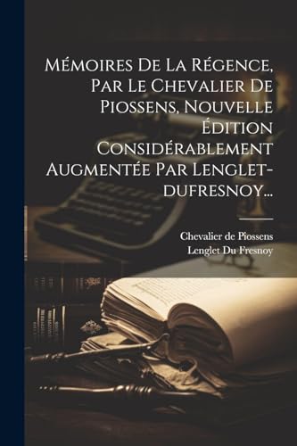 Mémoires De La Régence, Par Le Chevalier De Piossens, Nouvelle Édition Considérablement Augmentée Par Lenglet-dufresnoy...