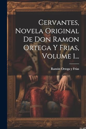 Cervantes, Novela Original De Don Ramon Ortega Y Frias, Volume 1...