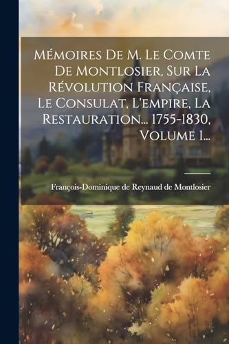 Mémoires De M. Le Comte De Montlosier, Sur La Révolution Française, Le Consulat, L'empire, La Restauration... 1755-1830, Volume 1...