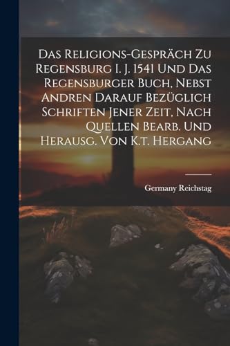 Das Religions-gespräch Zu Regensburg I. J. 1541 Und Das Regensburger Buch, Nebst Andren Darauf Bezüglich Schriften Jener Zeit, Nach Quellen Bearb. Und Herausg. Von K.t. Hergang