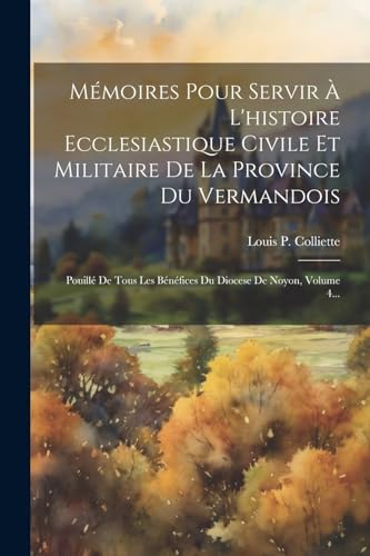 Mémoires Pour Servir À L'histoire Ecclesiastique Civile Et Militaire De La Province Du Vermandois