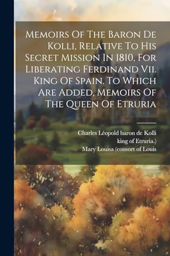 Memoirs Of The Baron De Kolli, Relative To His Secret Mission In 1810, For Liberating Ferdinand Vii. King Of Spain. To Which Are Added, Memoirs Of The Queen Of Etruria