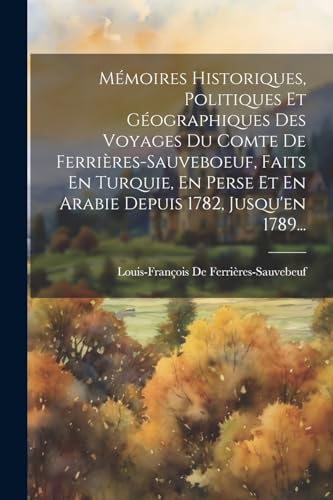 Mémoires Historiques, Politiques Et Géographiques Des Voyages Du Comte De Ferrières-sauveboeuf, Faits En Turquie, En Perse Et En Arabie Depuis 1782, Jusqu'en 1789...