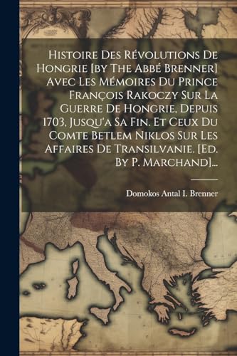 Histoire Des Révolutions De Hongrie [by The Abbé Brenner] Avec Les Mémoires Du Prince François Rakoczy Sur La Guerre De Hongrie, Depuis 1703, Jusqu'a Sa Fin. Et Ceux Du Comte Betlem Niklos Sur Les Affaires De Transilvanie. [ed. By P. Marchand]...