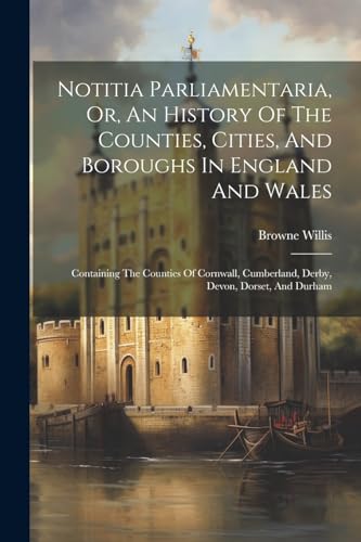 Notitia Parliamentaria, Or, An History Of The Counties, Cities, And Boroughs In England And Wales