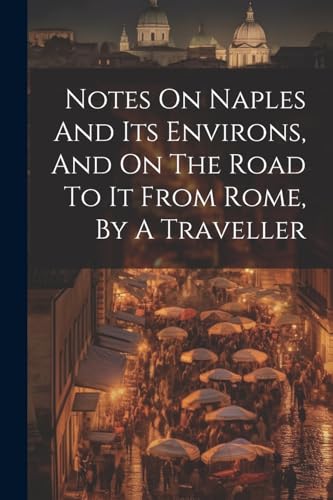 Notes On Naples And Its Environs, And On The Road To It From Rome, By A Traveller