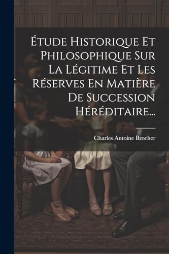 Étude Historique Et Philosophique Sur La Légitime Et Les Réserves En Matière De Succession Héréditaire...