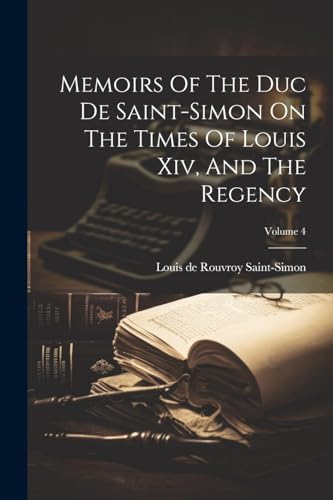 Memoirs Of The Duc De Saint-simon On The Times Of Louis Xiv, And The Regency; Volume 4