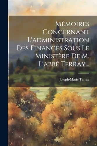 Mémoires Concernant L'administration Des Finances Sous Le Ministère De M. L'abbé Terray...