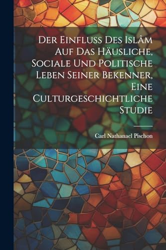 Der Einfluss des Islâm auf das häusliche, sociale und politische Leben seiner Bekenner, eine Culturgeschichtliche Studie