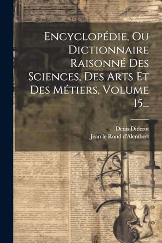 Encyclopédie, Ou Dictionnaire Raisonné Des Sciences, Des Arts Et Des Métiers, Volume 15...