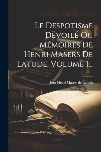 Le Despotisme Dévoilé Ou Mémoires De Henri Masers De Latude, Volume 1...