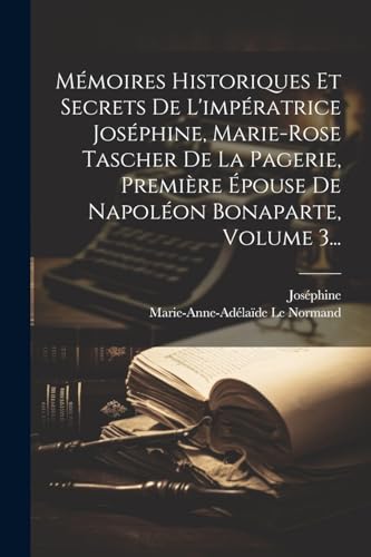 Mémoires Historiques Et Secrets De L'impératrice Joséphine, Marie-rose Tascher De La Pagerie, Première Épouse De Napoléon Bonaparte, Volume 3...