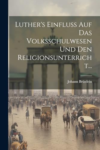 Luther's Einfluss auf das Volksschulwesen und den Religionsunterricht...