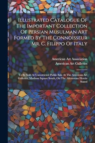 Illustrated Catalogue Of The Important Collection Of Persian Musulman Art Formed By The Connoisseur Mr. C. Filippo Of Italy