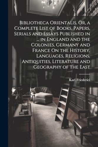 Bibliotheca Orientalis, Or, a Complete List of Books, Papers, Serials and Essays Published in ... in England and the Colonies, Germany and France On the History, Languages, Religions, Antiquities, Literature and Geography of the East