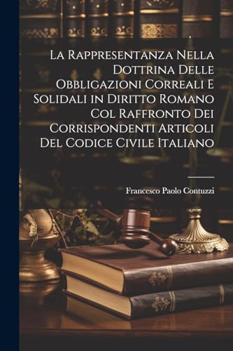 La Rappresentanza Nella Dottrina Delle Obbligazioni Correali E Solidali in Diritto Romano Col Raffronto Dei Corrispondenti Articoli Del Codice Civile Italiano