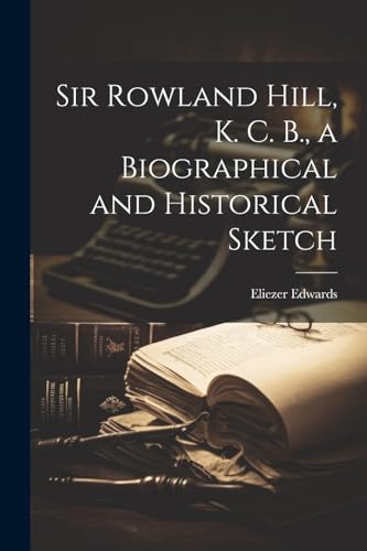 Sir Rowland Hill, K. C. B., a Biographical and Historical Sketch