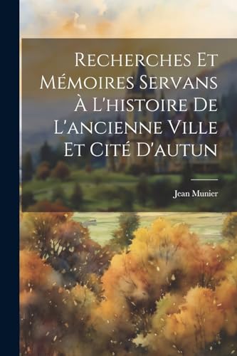 Recherches Et Mémoires Servans À L'histoire De L'ancienne Ville Et Cité D'autun