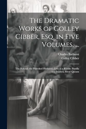 The Dramatic Works of Colley Cibber, Esq. in Five Volumes. ...