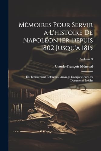 Mémoires Pour Servir a L'histoire De Napoléon Ier Depuis 1802 Jusqu'a 1815