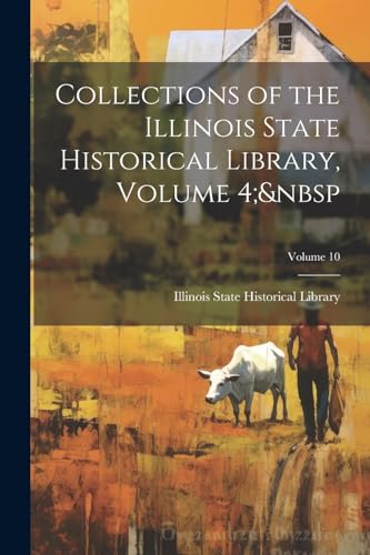 Collections of the Illinois State Historical Library, Volume 4;&nbsp; Volume 10