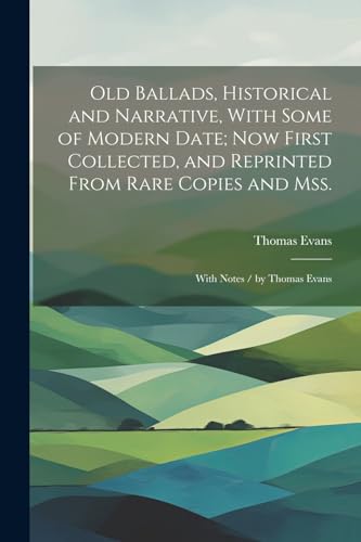 Old Ballads, Historical and Narrative, With Some of Modern Date; Now First Collected, and Reprinted From Rare Copies and Mss.
