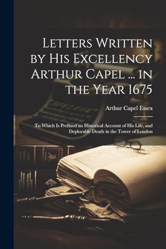 Letters Written by His Excellency Arthur Capel ... in the Year 1675